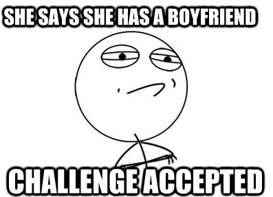 she says she has a boyfriend. challenge accepted meme